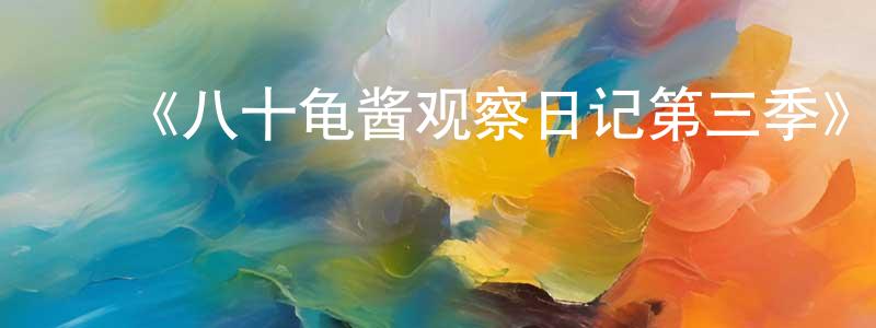 ﻿蔡江浩发布﻿《八十龟酱观察日记第三季》详情介绍_八十龟酱观察日记第三季已完结在线观看_八十龟酱观察日记第三季迅雷下载_日漫